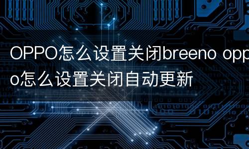 OPPO怎么设置关闭breeno oppo怎么设置关闭自动更新