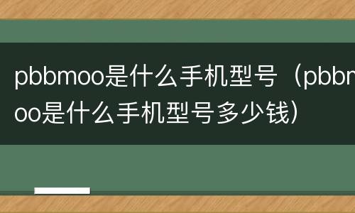 pbbmoo是什么手机型号（pbbmoo是什么手机型号多少钱）