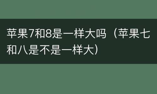 苹果7和8是一样大吗（苹果七和八是不是一样大）
