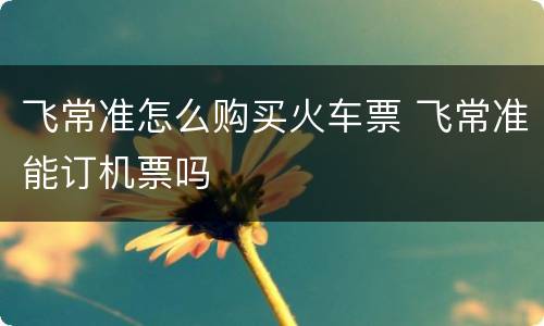 飞常准怎么购买火车票 飞常准能订机票吗