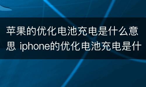 苹果的优化电池充电是什么意思 iphone的优化电池充电是什么意思