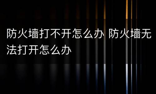 防火墙打不开怎么办 防火墙无法打开怎么办