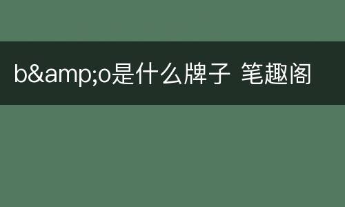 b&o是什么牌子 笔趣阁