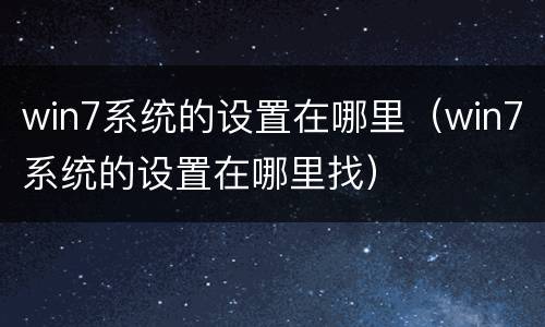 win7系统的设置在哪里（win7系统的设置在哪里找）