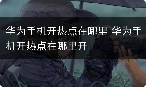 华为手机开热点在哪里 华为手机开热点在哪里开