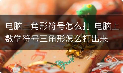 电脑三角形符号怎么打 电脑上数学符号三角形怎么打出来