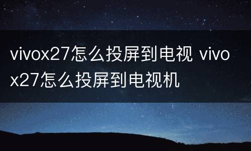 vivox27怎么投屏到电视 vivox27怎么投屏到电视机