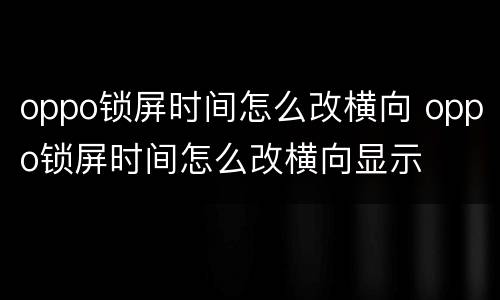 oppo锁屏时间怎么改横向 oppo锁屏时间怎么改横向显示