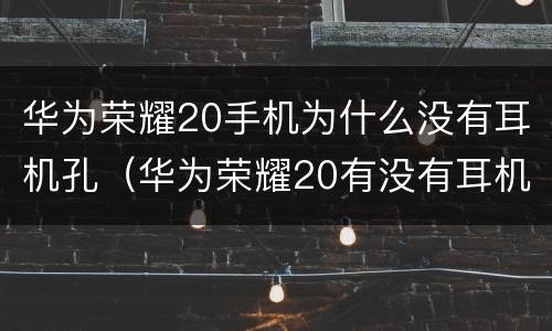 华为荣耀20手机为什么没有耳机孔（华为荣耀20有没有耳机插孔）