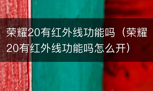 荣耀20有红外线功能吗（荣耀20有红外线功能吗怎么开）