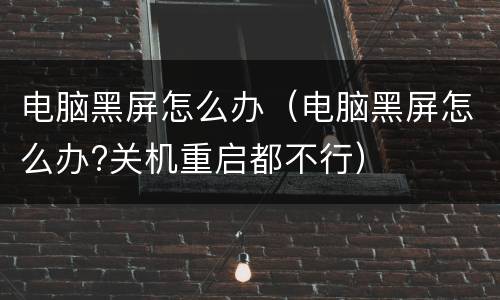电脑黑屏怎么办（电脑黑屏怎么办?关机重启都不行）