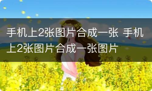 手机上2张图片合成一张 手机上2张图片合成一张图片