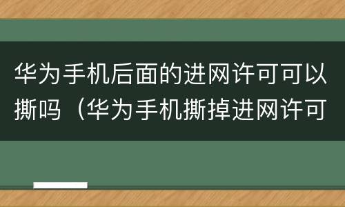 华为手机后面的进网许可可以撕吗（华为手机撕掉进网许可）