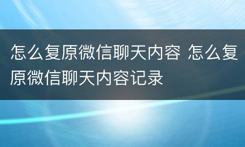 怎么复原微信聊天内容 怎么复原微信聊天内容记录