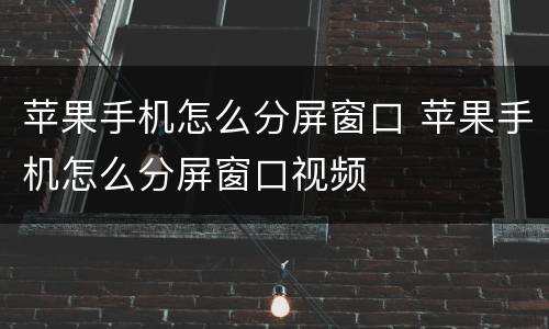 苹果手机怎么分屏窗口 苹果手机怎么分屏窗口视频