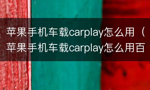 苹果手机车载carplay怎么用（苹果手机车载carplay怎么用百度地图）