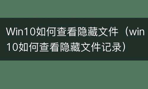 Win10如何查看隐藏文件（win10如何查看隐藏文件记录）