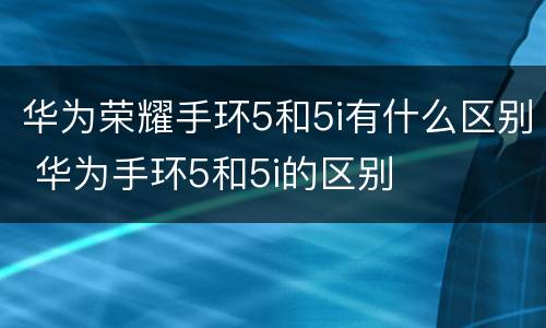 华为荣耀手环5和5i有什么区别 华为手环5和5i的区别