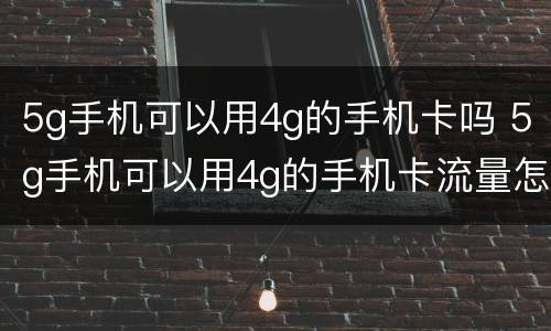 5g手机可以用4g的手机卡吗 5g手机可以用4g的手机卡流量怎么算
