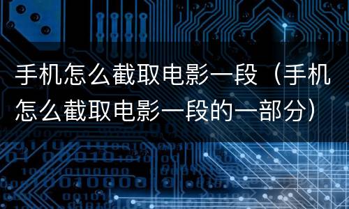 手机怎么截取电影一段（手机怎么截取电影一段的一部分）
