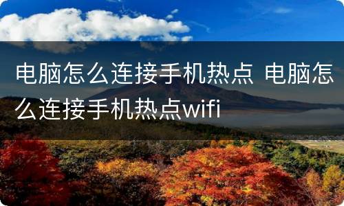 电脑怎么连接手机热点 电脑怎么连接手机热点wifi