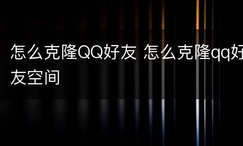 怎么克隆QQ好友 怎么克隆qq好友空间