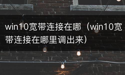 win10宽带连接在哪（win10宽带连接在哪里调出来）