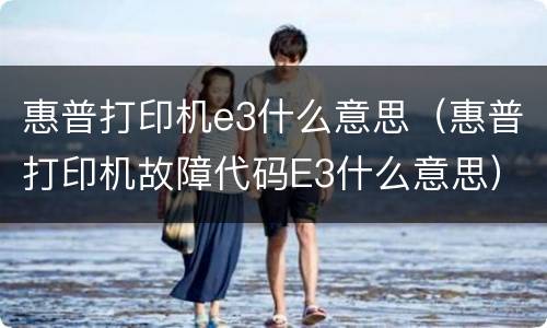 惠普打印机e3什么意思（惠普打印机故障代码E3什么意思）