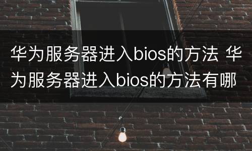 华为服务器进入bios的方法 华为服务器进入bios的方法有哪些