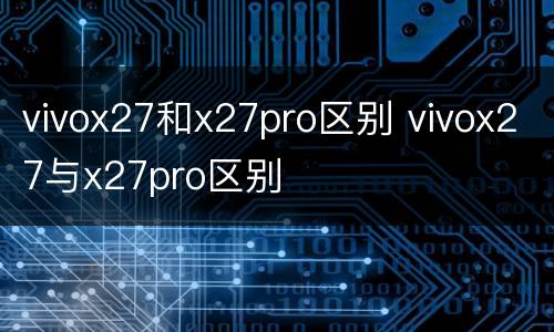 vivox27和x27pro区别 vivox27与x27pro区别