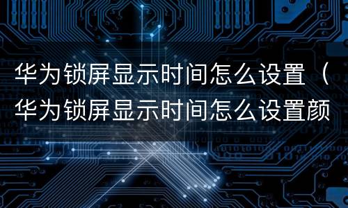 华为锁屏显示时间怎么设置（华为锁屏显示时间怎么设置颜色）