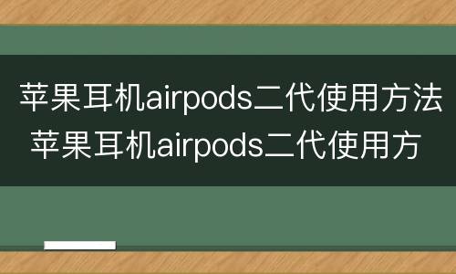 苹果耳机airpods二代使用方法 苹果耳机airpods二代使用方法怎么停