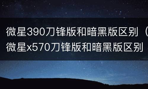 微星390刀锋版和暗黑版区别（微星x570刀锋版和暗黑版区别）