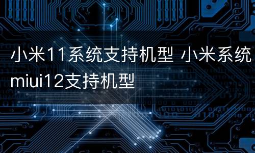 小米11系统支持机型 小米系统miui12支持机型
