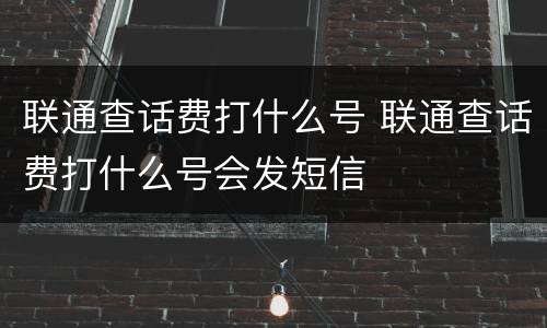 联通查话费打什么号 联通查话费打什么号会发短信