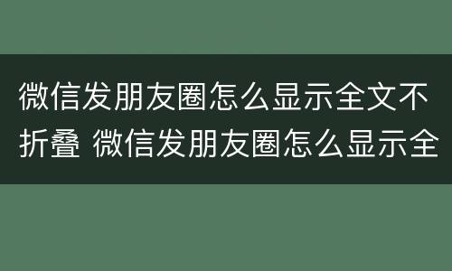 微信发朋友圈怎么显示全文不折叠 微信发朋友圈怎么显示全文不折叠内容