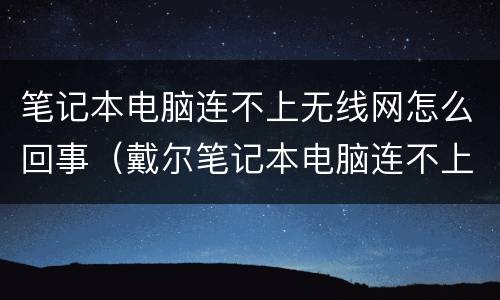笔记本电脑连不上无线网怎么回事（戴尔笔记本电脑连不上无线网怎么回事）