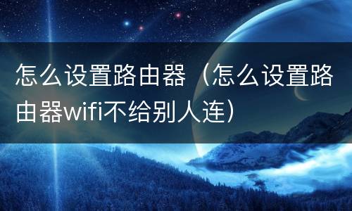 怎么设置路由器（怎么设置路由器wifi不给别人连）