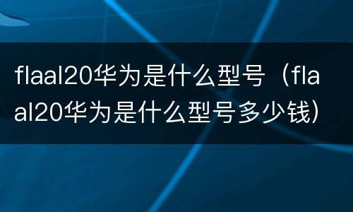flaal20华为是什么型号（flaal20华为是什么型号多少钱）
