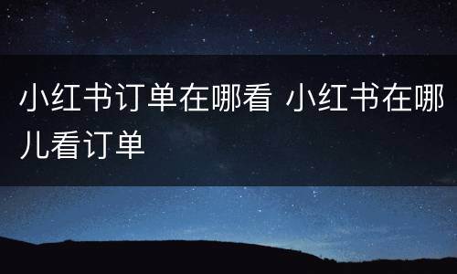 小红书订单在哪看 小红书在哪儿看订单