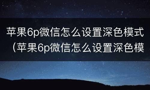 苹果6p微信怎么设置深色模式（苹果6p微信怎么设置深色模式手机）
