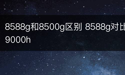8588g和8500g区别 8588g对比9000h