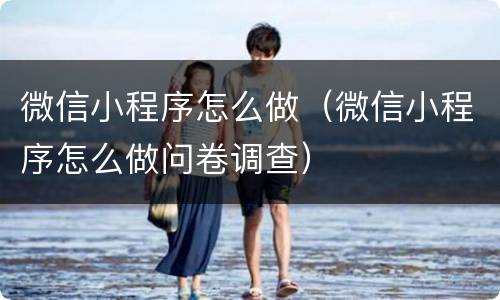 微信小程序怎么做（微信小程序怎么做问卷调查）