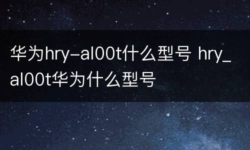 华为hry-al00t什么型号 hry_al00t华为什么型号