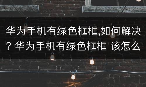 华为手机有绿色框框,如何解决? 华为手机有绿色框框 该怎么解决