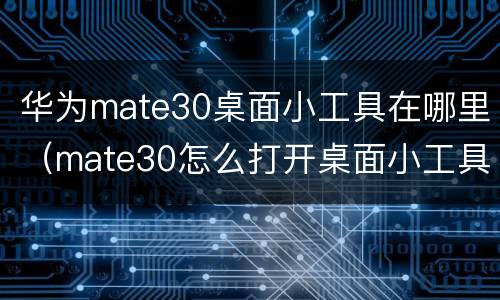 华为mate30桌面小工具在哪里（mate30怎么打开桌面小工具）