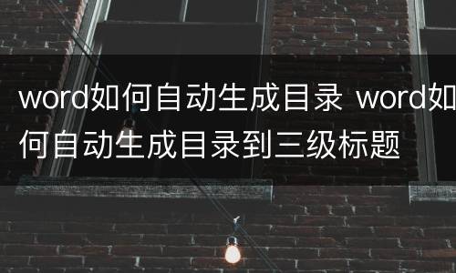 word如何自动生成目录 word如何自动生成目录到三级标题