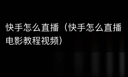 快手怎么直播（快手怎么直播电影教程视频）