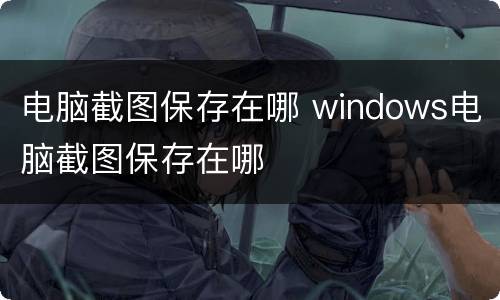 电脑截图保存在哪 windows电脑截图保存在哪