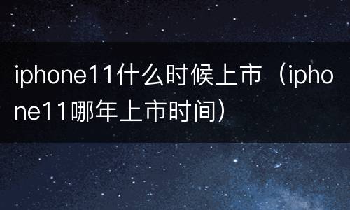 iphone11什么时候上市（iphone11哪年上市时间）